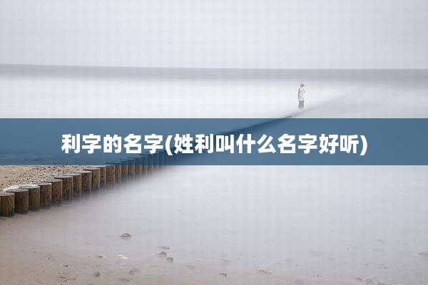 利字的名字(姓利叫什么名字好听)