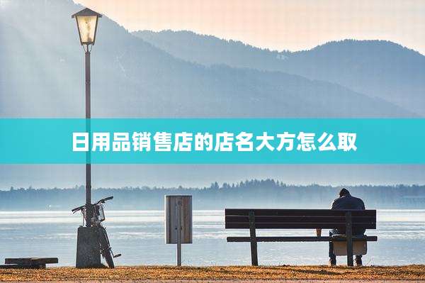 日用品销售店的店名大方怎么取