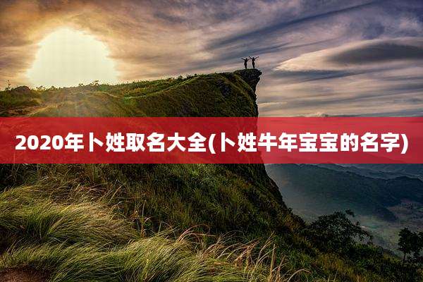 2020年卜姓取名大全(卜姓牛年宝宝的名字)
