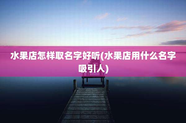 水果店怎样取名字好听(水果店用什么名字吸引人)