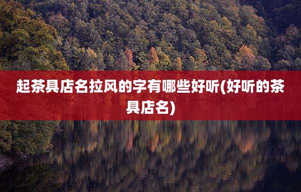 起茶具店名拉风的字有哪些好听(好听的茶具店名)