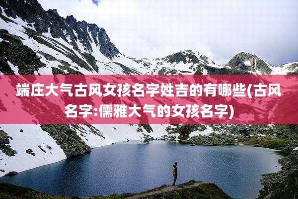 端庄大气古风女孩名字姓吉的有哪些(古风名字:儒雅大气的女孩名字)