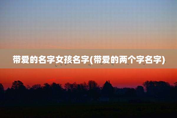 带爱的名字女孩名字(带爱的两个字名字)