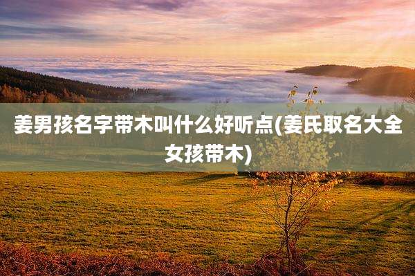 姜男孩名字带木叫什么好听点(姜氏取名大全女孩带木)