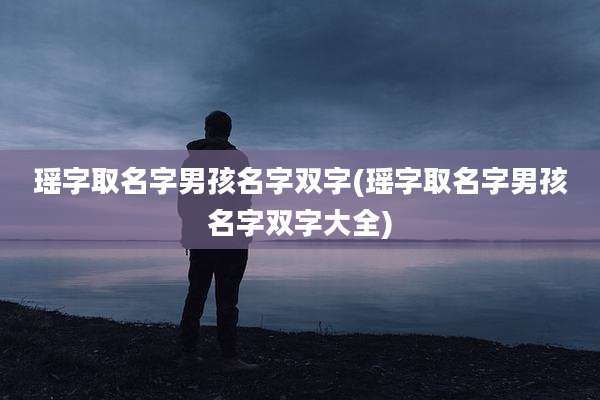 瑶字取名字男孩名字双字(瑶字取名字男孩名字双字大全)