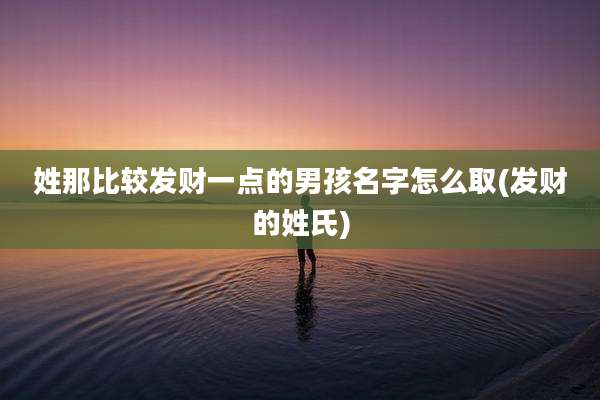 姓那比较发财一点的男孩名字怎么取(发财的姓氏)