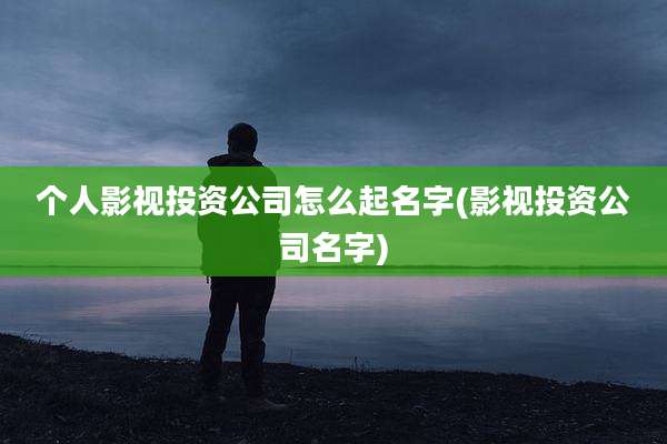 个人影视投资公司怎么起名字(影视投资公司名字)