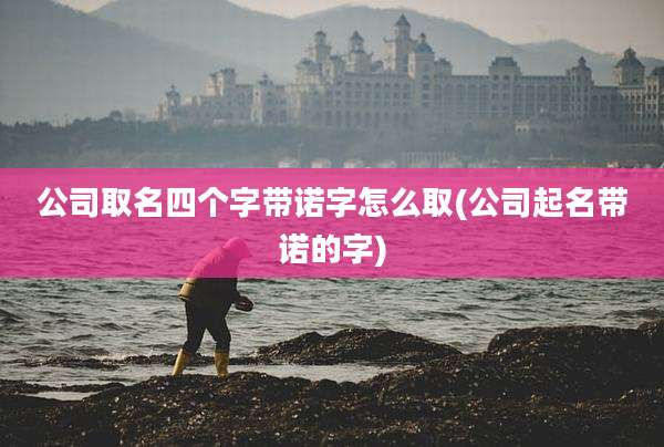 公司取名四个字带诺字怎么取(公司起名带诺的字)