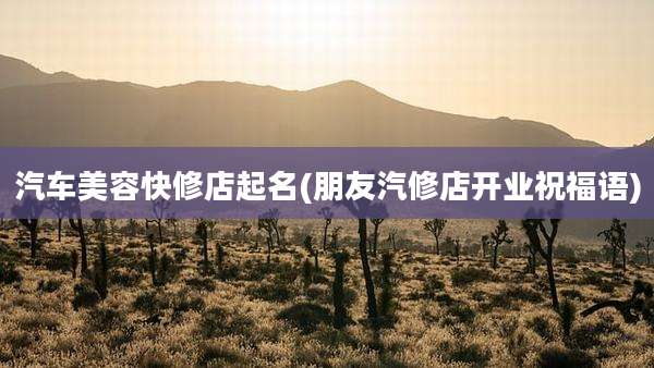 汽车美容快修店起名(朋友汽修店开业祝福语)