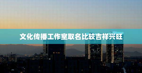 文化传播工作室取名比较吉祥兴旺