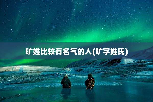 旷姓比较有名气的人(旷字姓氏)