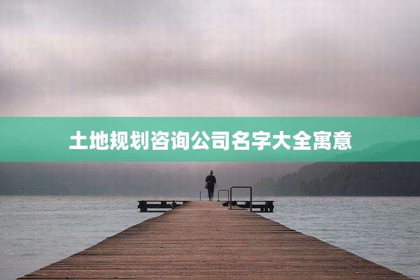 土地规划咨询公司名字大全寓意