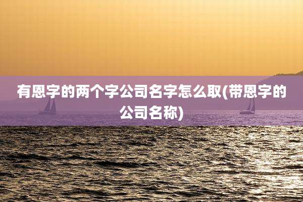 有恩字的两个字公司名字怎么取(带恩字的公司名称)