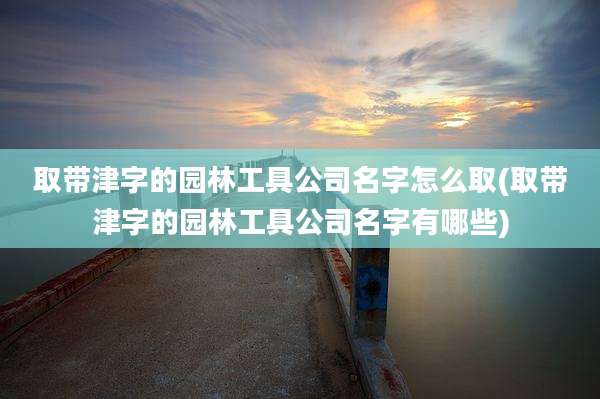 取带津字的园林工具公司名字怎么取(取带津字的园林工具公司名字有哪些)