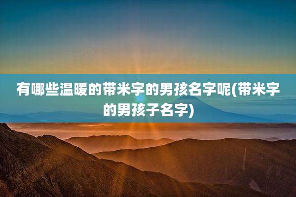 有哪些温暖的带米字的男孩名字呢(带米字的男孩子名字)