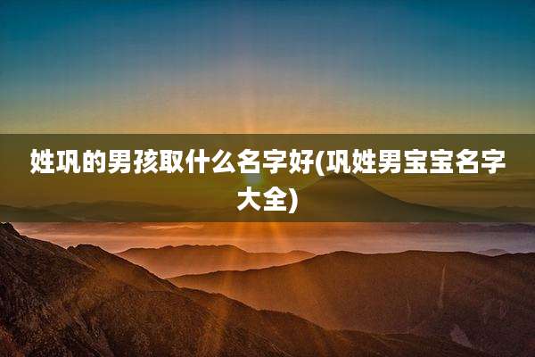 姓巩的男孩取什么名字好(巩姓男宝宝名字大全)