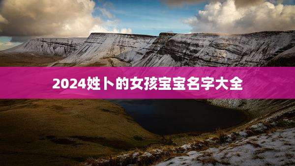 2024姓卜的女孩宝宝名字大全