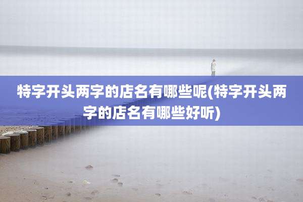 特字开头两字的店名有哪些呢(特字开头两字的店名有哪些好听)