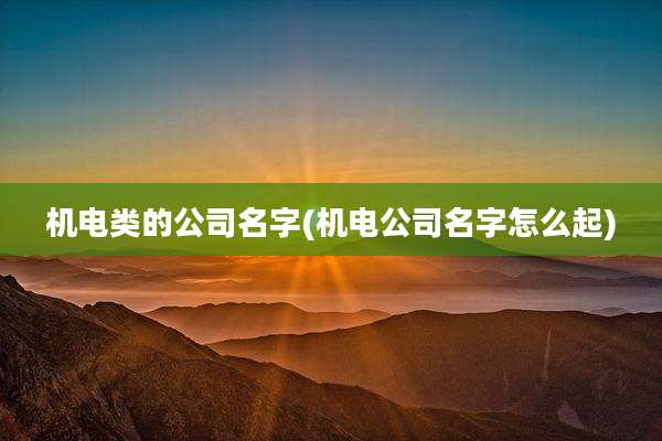 机电类的公司名字(机电公司名字怎么起)