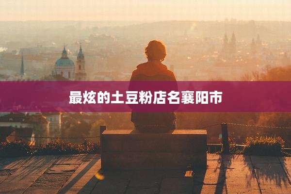 最炫的土豆粉店名襄阳市