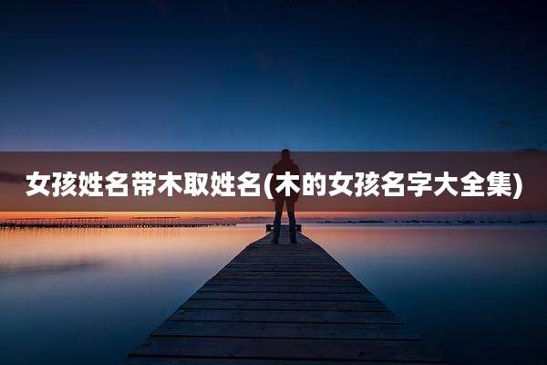 女孩姓名带木取姓名(木的女孩名字大全集)