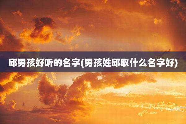 邱男孩好听的名字(男孩姓邱取什么名字好)