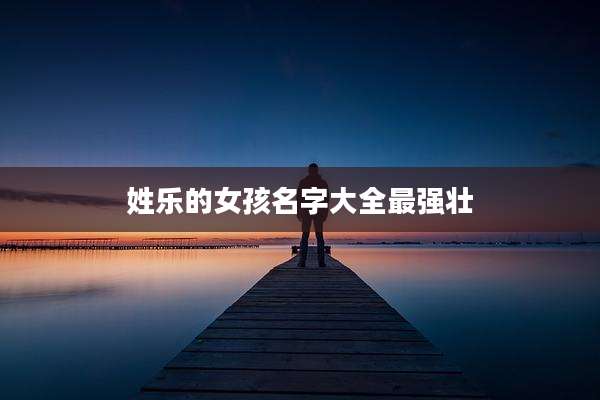 姓乐的女孩名字大全最强壮