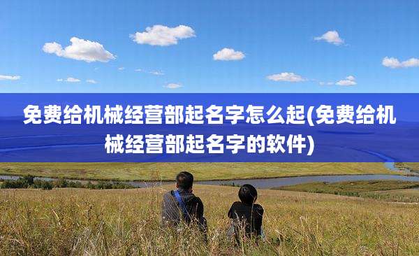 免费给机械经营部起名字怎么起(免费给机械经营部起名字的软件)