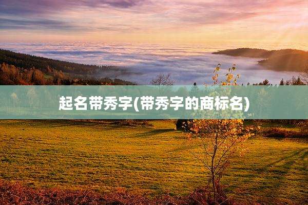 起名带秀字(带秀字的商标名)