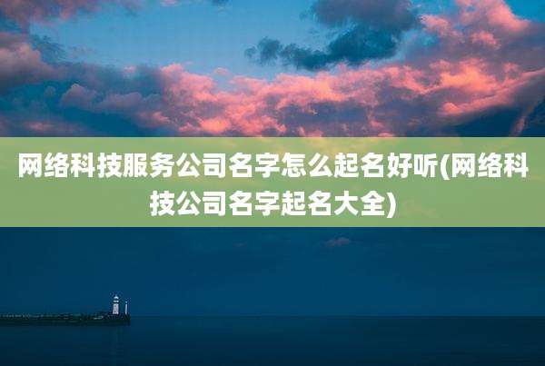 网络科技服务公司名字怎么起名好听(网络科技公司名字起名大全)
