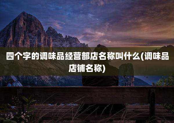 四个字的调味品经营部店名称叫什么(调味品店铺名称)