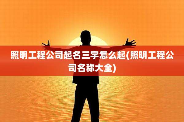 照明工程公司起名三字怎么起(照明工程公司名称大全)