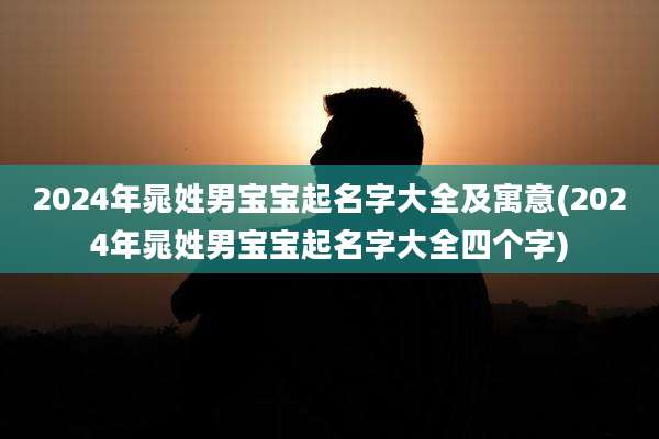 2024年晁姓男宝宝起名字大全及寓意(2024年晁姓男宝宝起名字大全四个字)