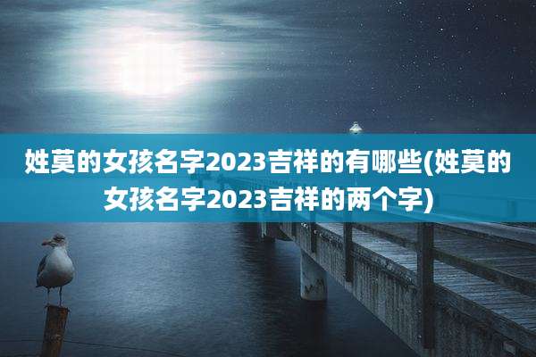 姓莫的女孩名字2023吉祥的有哪些(姓莫的女孩名字2023吉祥的两个字)