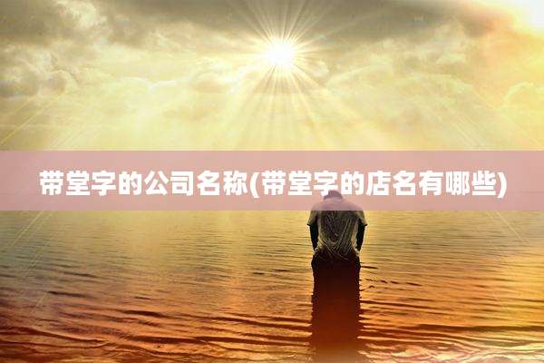 带堂字的公司名称(带堂字的店名有哪些)