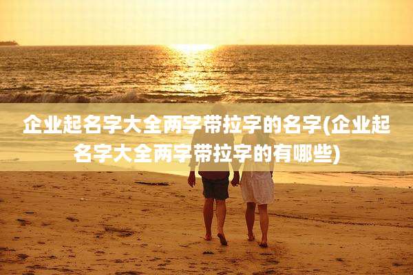 企业起名字大全两字带拉字的名字(企业起名字大全两字带拉字的有哪些)
