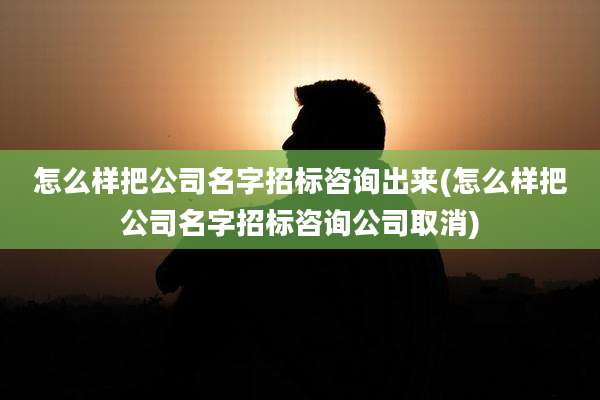 怎么样把公司名字招标咨询出来(怎么样把公司名字招标咨询公司取消)