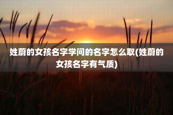 姓蔚的女孩名字学问的名字怎么取(姓蔚的女孩名字有气质)