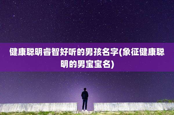 健康聪明睿智好听的男孩名字(象征健康聪明的男宝宝名)