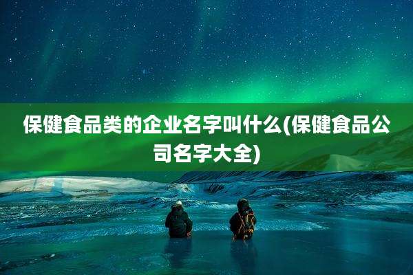 保健食品类的企业名字叫什么(保健食品公司名字大全)