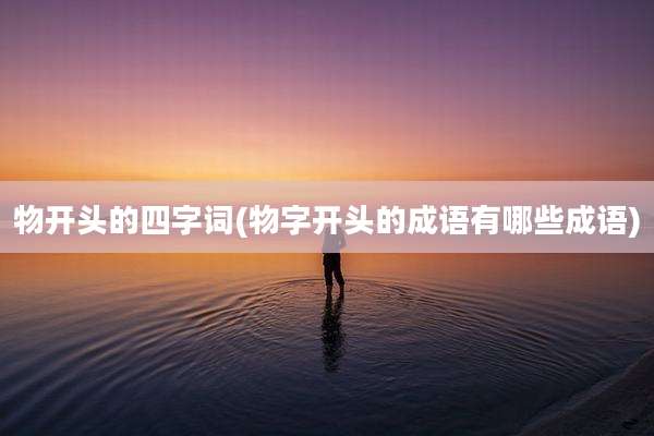 物开头的四字词(物字开头的成语有哪些成语)