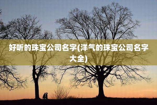 好听的珠宝公司名字(洋气的珠宝公司名字大全)
