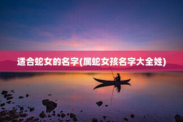 适合蛇女的名字(属蛇女孩名字大全姓)