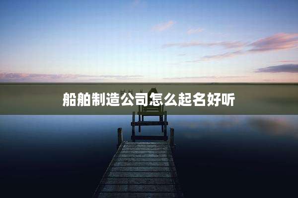 船舶制造公司怎么起名好听