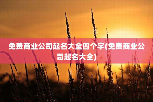 免费商业公司起名大全四个字(免费商业公司起名大全)