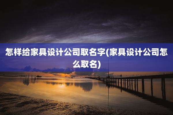 怎样给家具设计公司取名字(家具设计公司怎么取名)