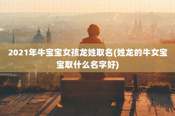 2021年牛宝宝女孩龙姓取名(姓龙的牛女宝宝取什么名字好)