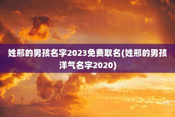 姓邢的男孩名字2023免费取名(姓邢的男孩洋气名字2020)