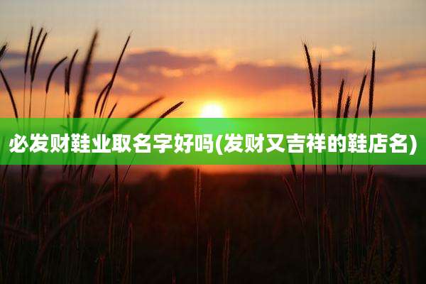 必发财鞋业取名字好吗(发财又吉祥的鞋店名)
