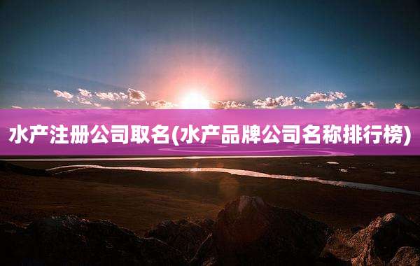 水产注册公司取名(水产品牌公司名称排行榜)